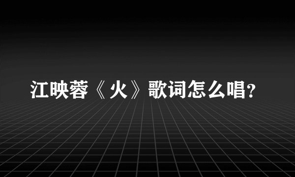 江映蓉《火》歌词怎么唱？