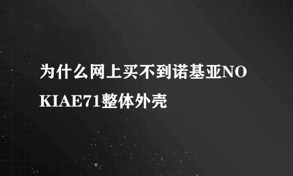 为什么网上买不到诺基亚NOKIAE71整体外壳