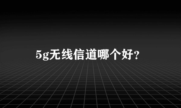 5g无线信道哪个好？
