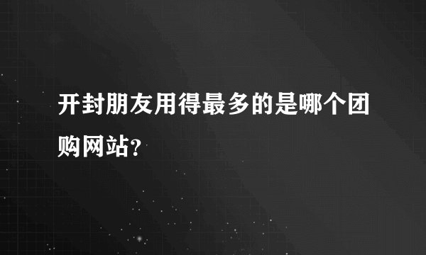 开封朋友用得最多的是哪个团购网站？