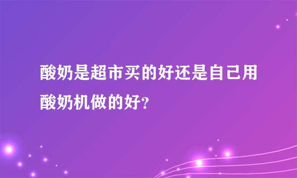 酸奶是超市买的好还是自己用酸奶机做的好？