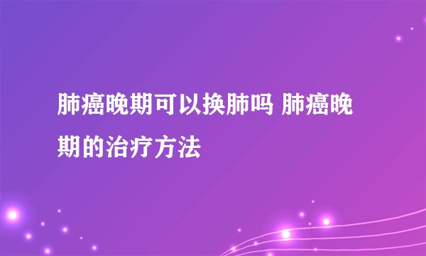 肺癌晚期可以换肺吗 肺癌晚期的治疗方法
