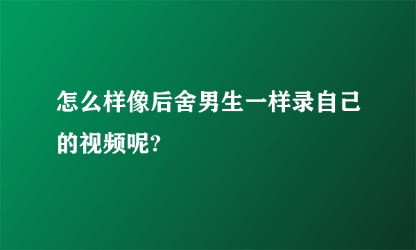 怎么样像后舍男生一样录自己的视频呢?
