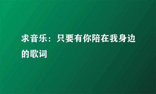 求音乐：只要有你陪在我身边的歌词