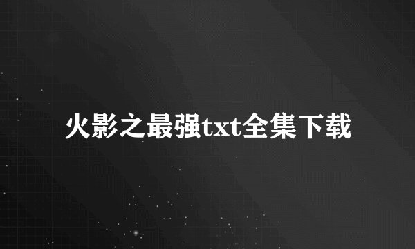 火影之最强txt全集下载