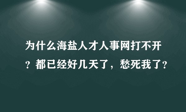 为什么海盐人才人事网打不开?都已经好几天了,愁死我了?