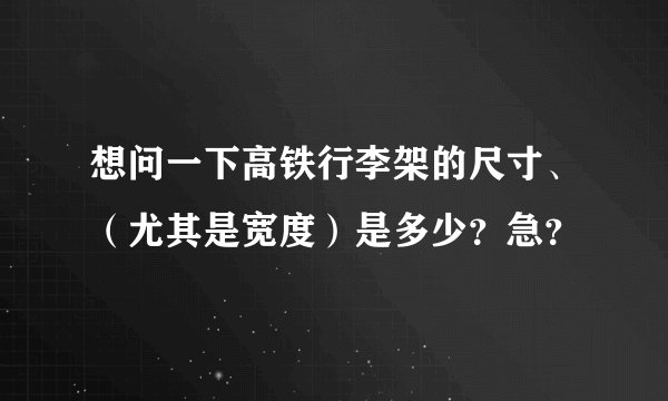 想问一下高铁行李架的尺寸、（尤其是宽度）是多少？急？