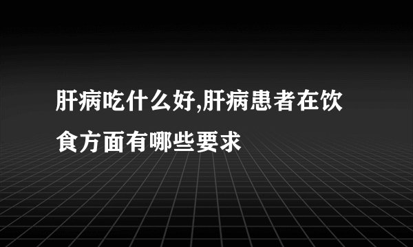 肝病吃什么好,肝病患者在饮食方面有哪些要求