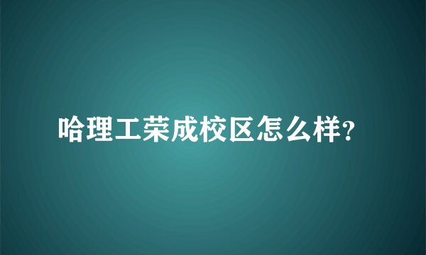 哈理工荣成校区怎么样?
