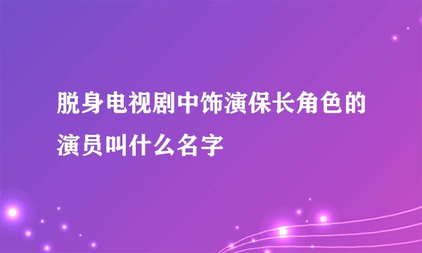 脱身电视剧中饰演保长角色的演员叫什么名字
