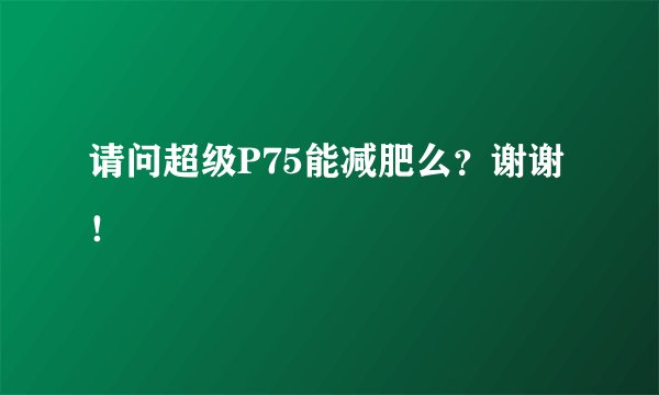请问超级P75能减肥么？谢谢！