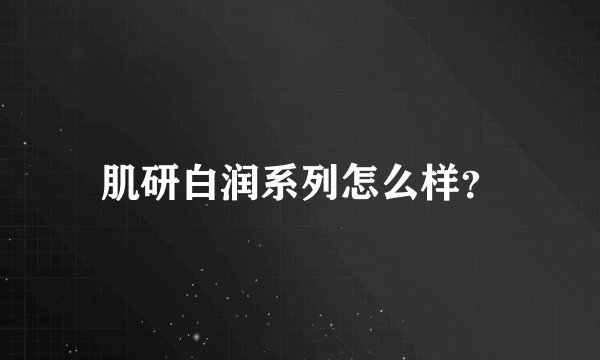 肌研白润系列怎么样？