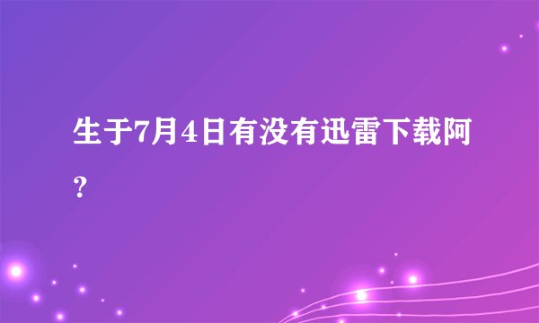 生于7月4日有没有迅雷下载阿？