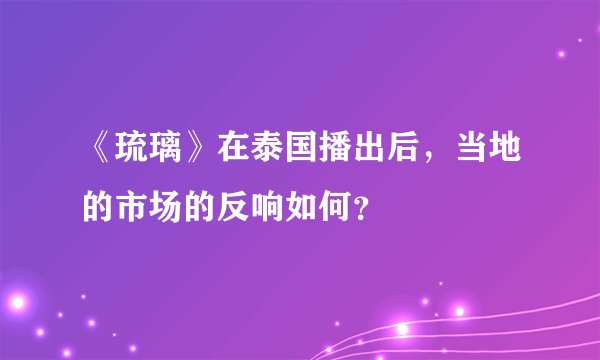 《琉璃》在泰国播出后，当地的市场的反响如何？