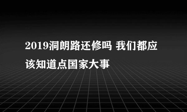 2019洞朗路还修吗 我们都应该知道点国家大事