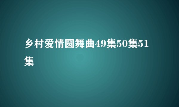 乡村爱情圆舞曲49集50集51集