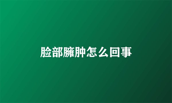 脸部臃肿怎么回事