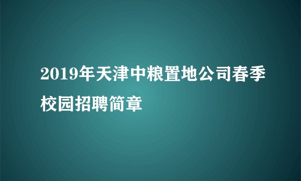 2019年天津中粮置地公司春季校园招聘简章