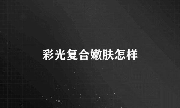彩光复合嫩肤怎样