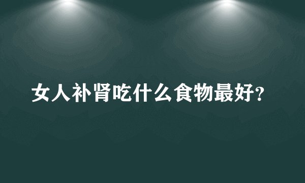 女人补肾吃什么食物最好？