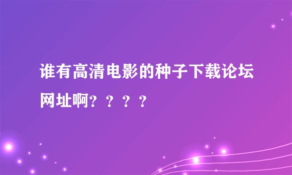 谁有高清电影的种子下载论坛网址啊？？？？