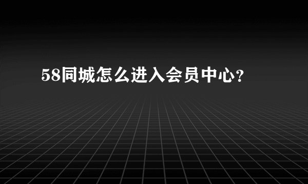 58同城怎么进入会员中心？