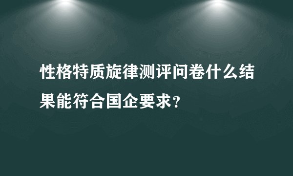 性格特质旋律测评问卷什么结果能符合国企要求？