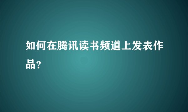 如何在腾讯读书频道上发表作品？