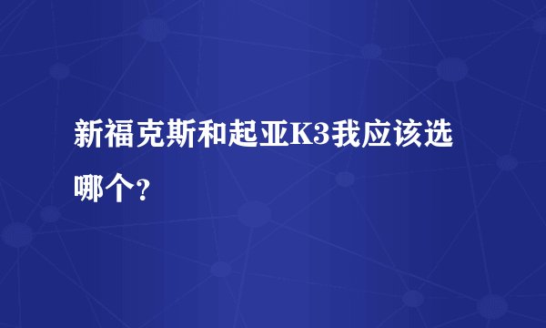 新福克斯和起亚K3我应该选哪个？