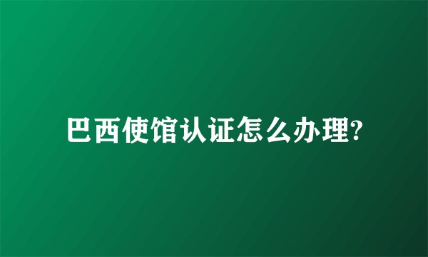 巴西使馆认证怎么办理?