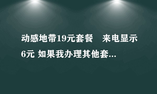 动感地带19元套餐➕来电显示6元 如果我办理其他套餐原来套餐会取消