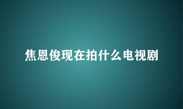 焦恩俊现在拍什么电视剧
