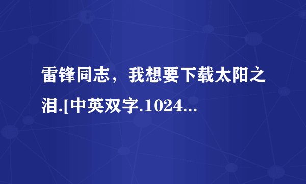 雷锋同志，我想要下载太阳之泪.[中英双字.1024分辨率]cd1种子的网址好东西大家分享