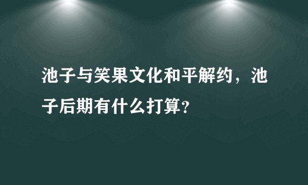 池子与笑果文化和平解约，池子后期有什么打算？