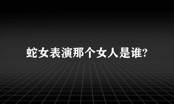 蛇女表演那个女人是谁?