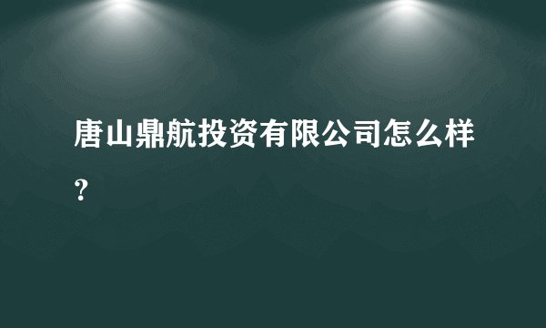 唐山鼎航投资有限公司怎么样？