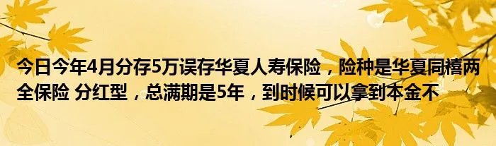 今日今年4月分存5万误存华夏人寿保险，险种是华夏同禧两全保险 分红型，总满期是5年，到时候可以拿到本金不