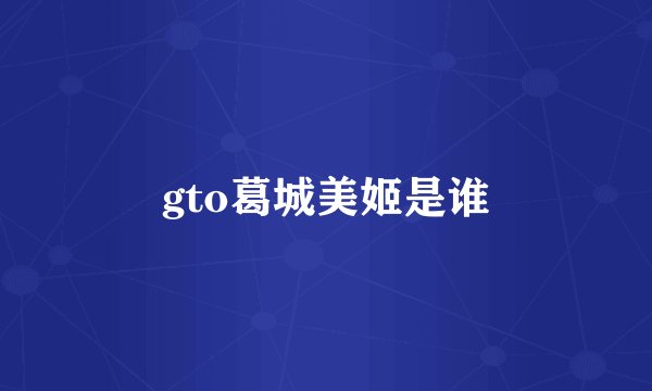 gto葛城美姬是谁