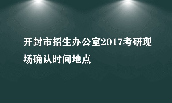 开封市招生办公室2017考研现场确认时间地点