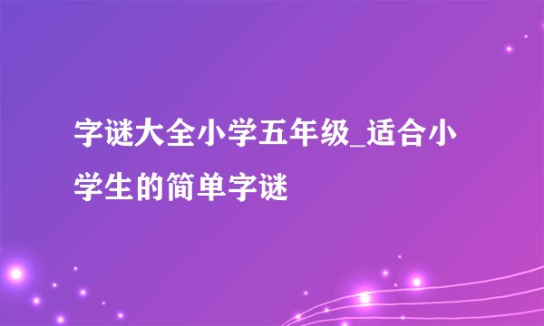 字谜大全小学五年级_适合小学生的简单字谜