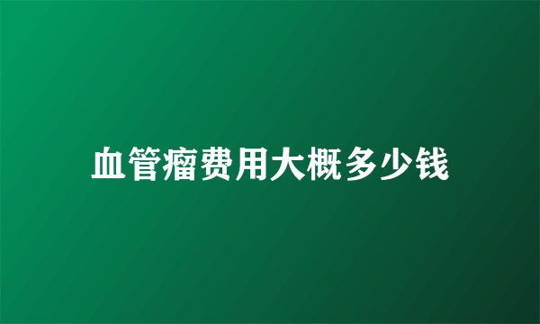 血管瘤费用大概多少钱