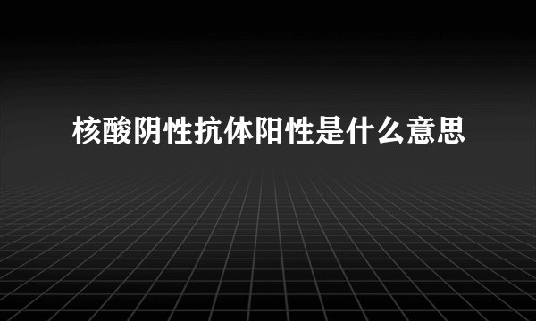 核酸阴性抗体阳性是什么意思