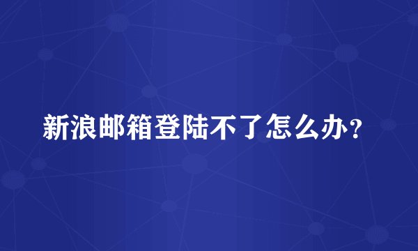 新浪邮箱登陆不了怎么办？