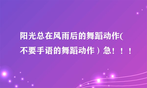 阳光总在风雨后的舞蹈动作(不要手语的舞蹈动作）急！！！