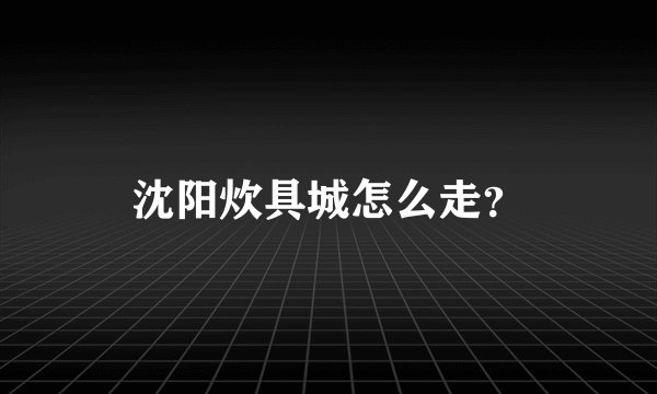 沈阳炊具城怎么走？
