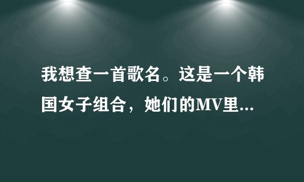 我想查一首歌名。这是一个韩国女子组合，她们的MV里是在酒吧，一开始还有女的啊的叫声，里面有僵尸。这...