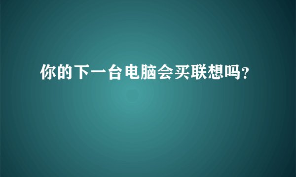 你的下一台电脑会买联想吗？