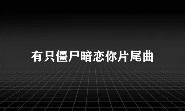 有只僵尸暗恋你片尾曲