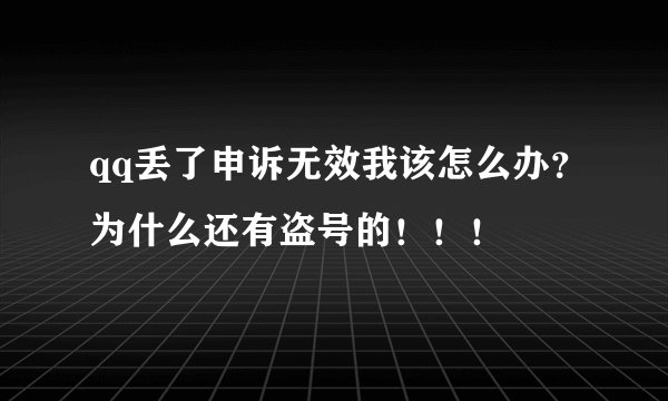 qq丢了申诉无效我该怎么办？为什么还有盗号的！！！