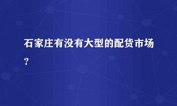 石家庄有没有大型的配货市场？